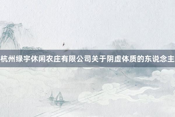 杭州绿宇休闲农庄有限公司关于阴虚体质的东说念主